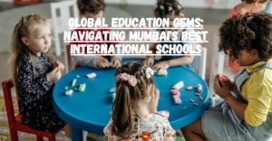 Global Education Gems: Navigating Mumbai's Best International Schools